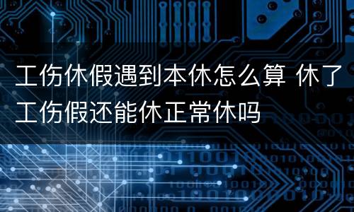 工伤休假遇到本休怎么算 休了工伤假还能休正常休吗