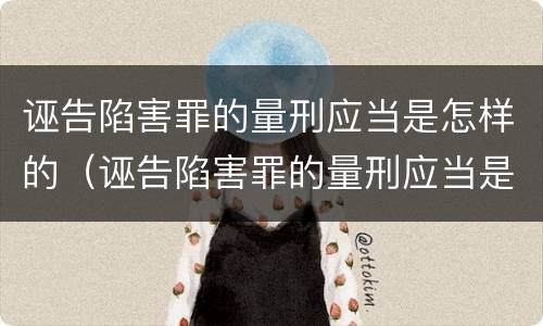 诬告陷害罪的量刑应当是怎样的（诬告陷害罪的量刑应当是怎样的标准）