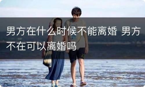 男方在什么时候不能离婚 男方不在可以离婚吗