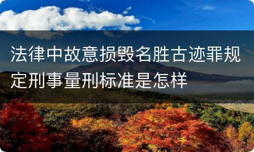 法律中故意损毁名胜古迹罪规定刑事量刑标准是怎样