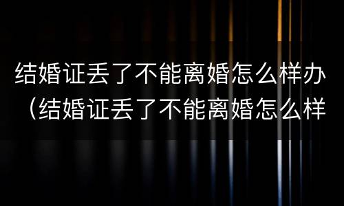 结婚证丢了不能离婚怎么样办（结婚证丢了不能离婚怎么样办）