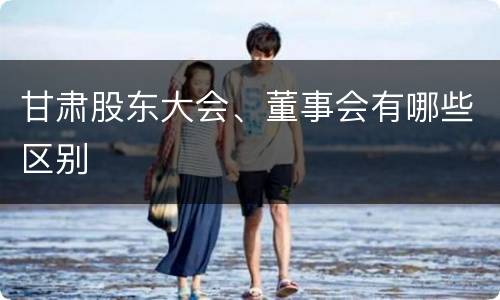 甘肃股东大会、董事会有哪些区别