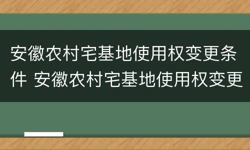 安徽农村宅基地使用权变更条件 安徽农村宅基地使用权变更条件有哪些