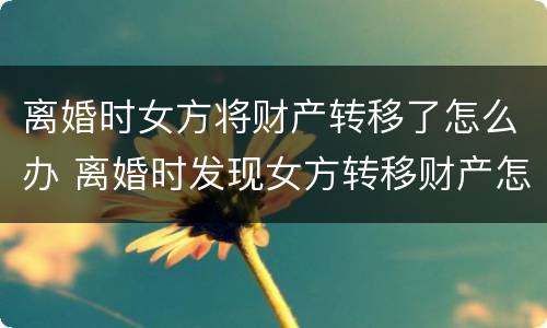 离婚时女方将财产转移了怎么办 离婚时发现女方转移财产怎么办