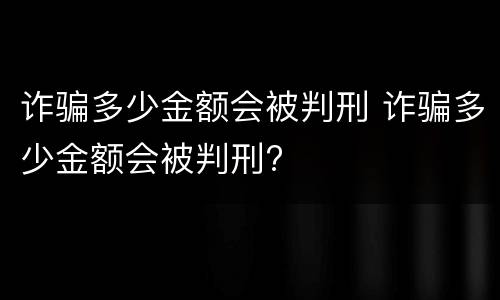 诈骗多少金额会被判刑 诈骗多少金额会被判刑?
