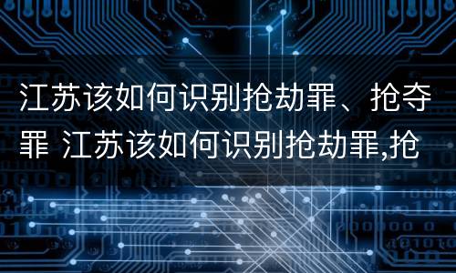 江苏该如何识别抢劫罪、抢夺罪 江苏该如何识别抢劫罪,抢夺罪行