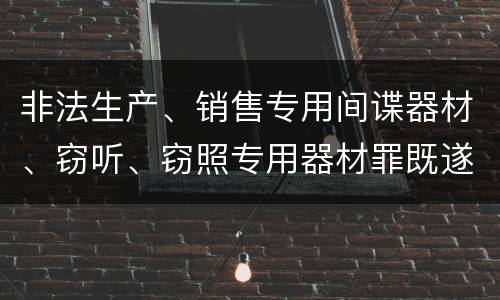 非法生产、销售专用间谍器材、窃听、窃照专用器材罪既遂可以追究什么刑事责任