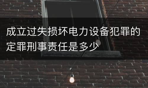 成立过失损坏电力设备犯罪的定罪刑事责任是多少