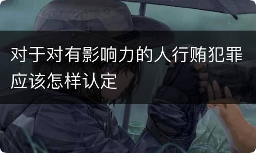 对于对有影响力的人行贿犯罪应该怎样认定
