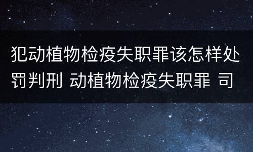 犯动植物检疫失职罪该怎样处罚判刑 动植物检疫失职罪 司法解释