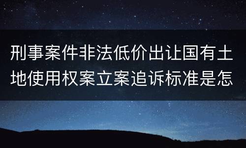 刑事案件非法低价出让国有土地使用权案立案追诉标准是怎样规定