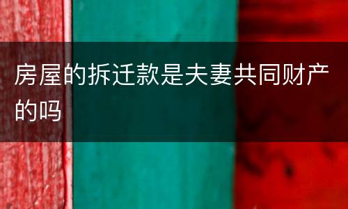 房屋的拆迁款是夫妻共同财产的吗