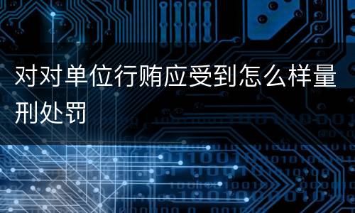 对对单位行贿应受到怎么样量刑处罚