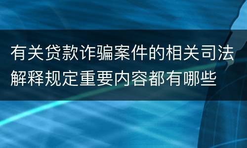 有关贷款诈骗案件的相关司法解释规定重要内容都有哪些