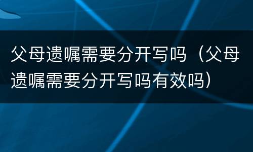 父母遗嘱需要分开写吗（父母遗嘱需要分开写吗有效吗）