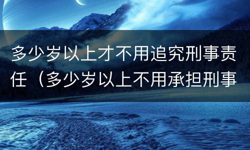 多少岁以上才不用追究刑事责任（多少岁以上不用承担刑事责任）
