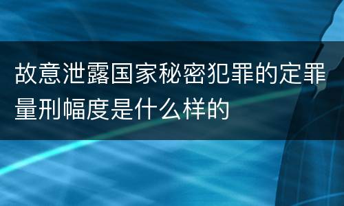 故意泄露国家秘密犯罪的定罪量刑幅度是什么样的