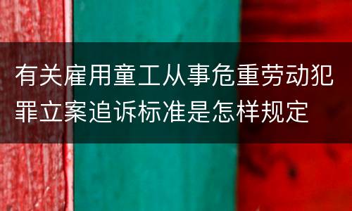 有关雇用童工从事危重劳动犯罪立案追诉标准是怎样规定