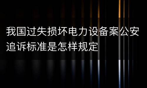 我国过失损坏电力设备案公安追诉标准是怎样规定