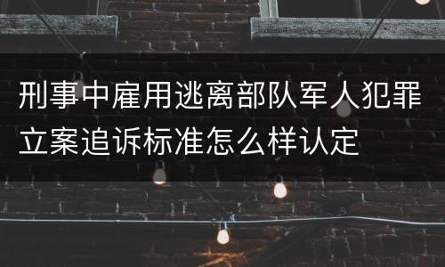 刑事中雇用逃离部队军人犯罪立案追诉标准怎么样认定