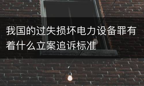 我国的过失损坏电力设备罪有着什么立案追诉标准