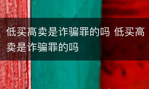 低买高卖是诈骗罪的吗 低买高卖是诈骗罪的吗