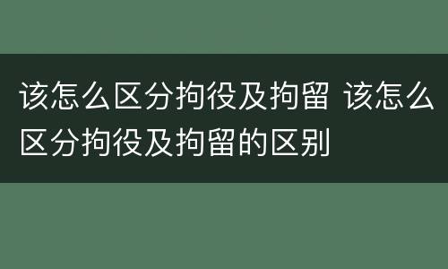 该怎么区分拘役及拘留 该怎么区分拘役及拘留的区别