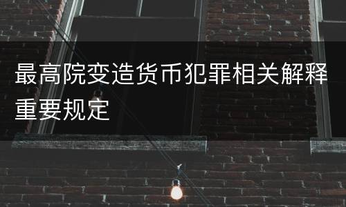 最高院变造货币犯罪相关解释重要规定