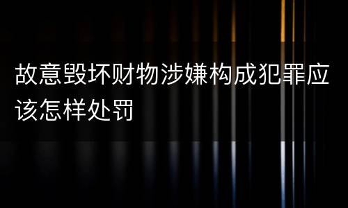 故意毁坏财物涉嫌构成犯罪应该怎样处罚
