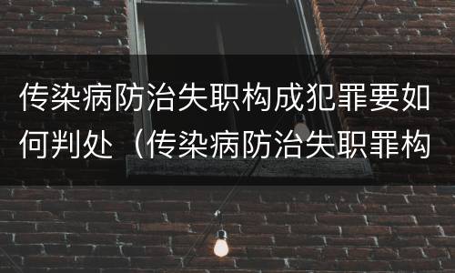 传染病防治失职构成犯罪要如何判处（传染病防治失职罪构成要件）