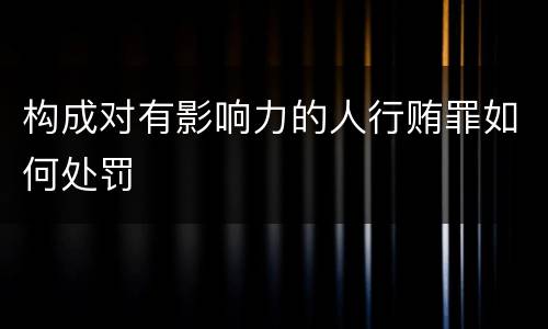 构成对有影响力的人行贿罪如何处罚