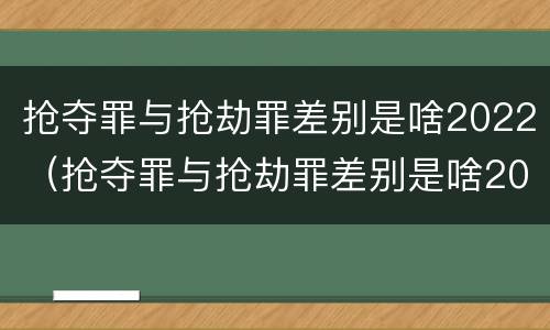 抢夺罪与抢劫罪差别是啥2022（抢夺罪与抢劫罪差别是啥2022年）