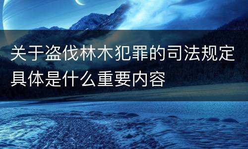 关于盗伐林木犯罪的司法规定具体是什么重要内容