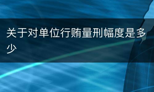 关于对单位行贿量刑幅度是多少