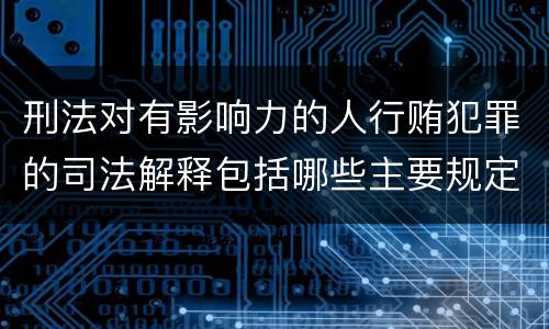 刑法对有影响力的人行贿犯罪的司法解释包括哪些主要规定
