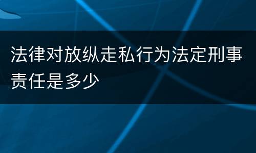 法律对放纵走私行为法定刑事责任是多少