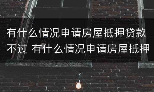 有什么情况申请房屋抵押贷款不过 有什么情况申请房屋抵押贷款不过审