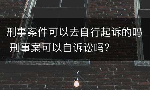 刑事案件可以去自行起诉的吗 刑事案可以自诉讼吗?