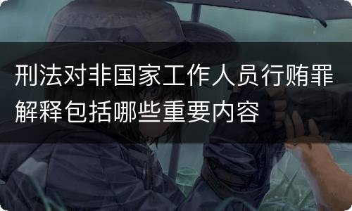 刑法对非国家工作人员行贿罪解释包括哪些重要内容