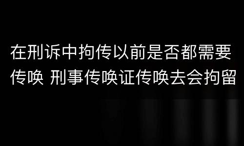 在刑诉中拘传以前是否都需要传唤 刑事传唤证传唤去会拘留吗