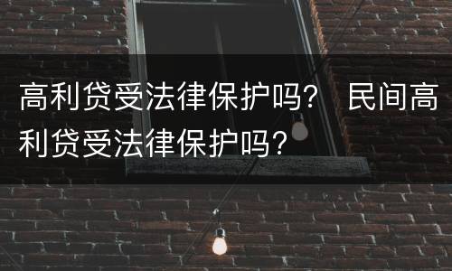 高利贷受法律保护吗？ 民间高利贷受法律保护吗?