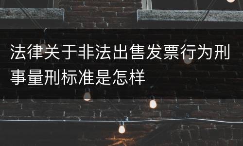 法律关于非法出售发票行为刑事量刑标准是怎样
