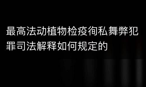 最高法动植物检疫徇私舞弊犯罪司法解释如何规定的