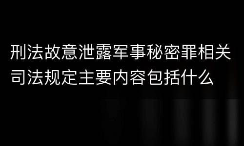 刑法故意泄露军事秘密罪相关司法规定主要内容包括什么