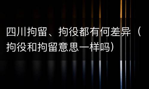 四川拘留、拘役都有何差异（拘役和拘留意思一样吗）