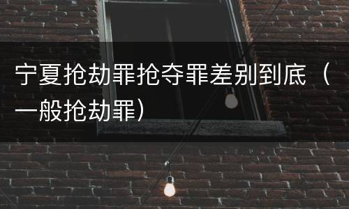 宁夏抢劫罪抢夺罪差别到底（一般抢劫罪）