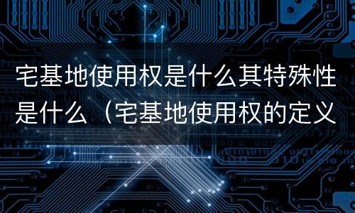 宅基地使用权是什么其特殊性是什么（宅基地使用权的定义）