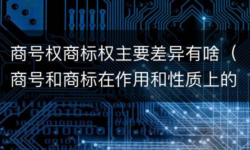 商号权商标权主要差异有啥（商号和商标在作用和性质上的区别）
