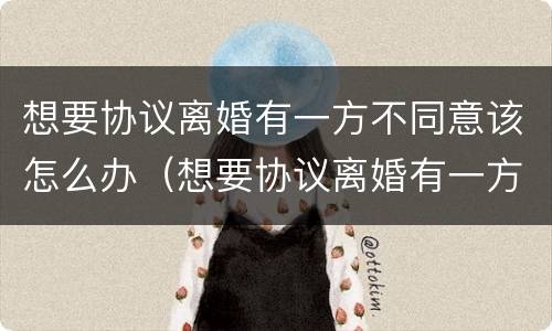 想要协议离婚有一方不同意该怎么办（想要协议离婚有一方不同意该怎么办理）