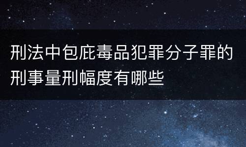 刑法中包庇毒品犯罪分子罪的刑事量刑幅度有哪些